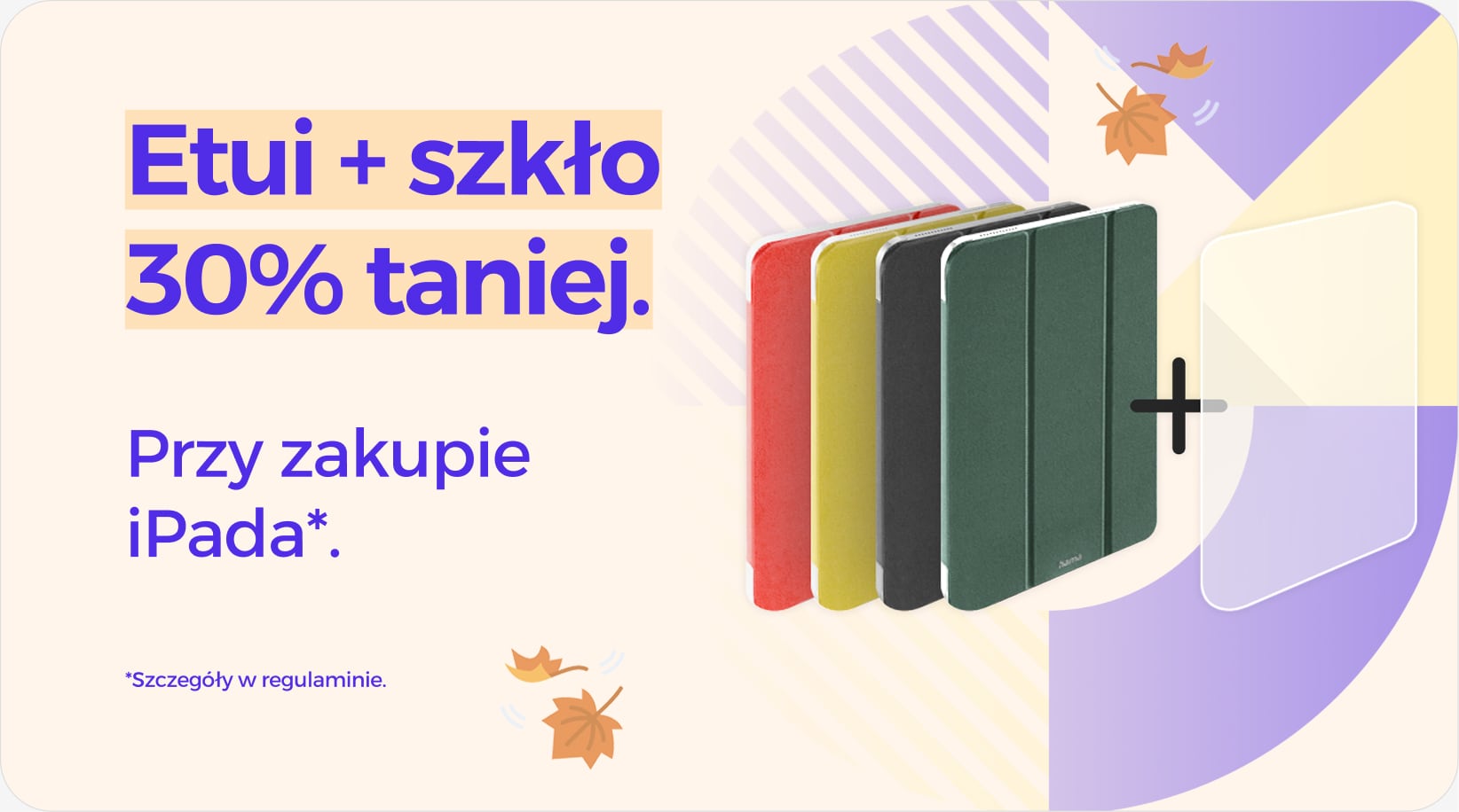 Etui + szkło 30% taniej przy zakupie iPada Etui + szkło 30% taniej przy zakupie iPada